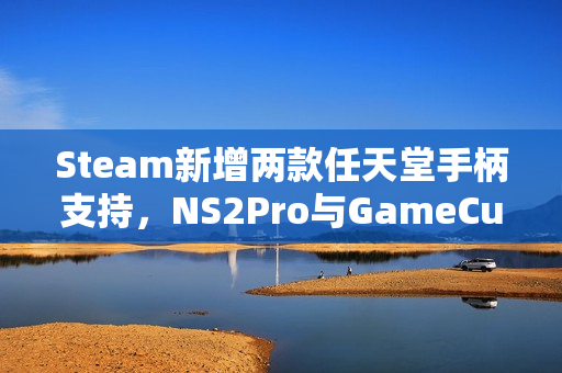 Steam新增两款任天堂手柄支持，NS2Pro与GameCube重磅上线！