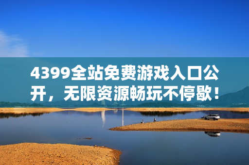 4399全站免费游戏入口公开，无限资源畅玩不停歇！