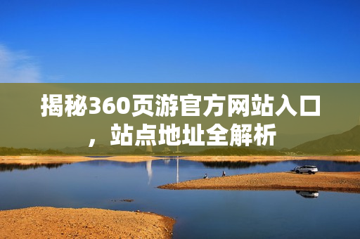 揭秘360页游官方网站入口,站点地址全解析 揭秘360页游官方网站入口,站点地址全解析