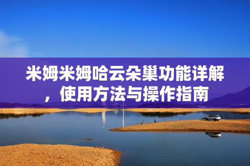 米姆米姆哈云朵巢功能详解,使用方法与操作指南 米姆米姆哈云朵巢功能详解,使用方法与操作指南