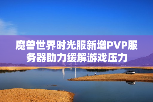 魔兽世界时光服新增PVP服务器助力缓解游戏压力