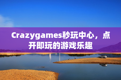 Crazygames秒玩中心，点开即玩的游戏乐趣
