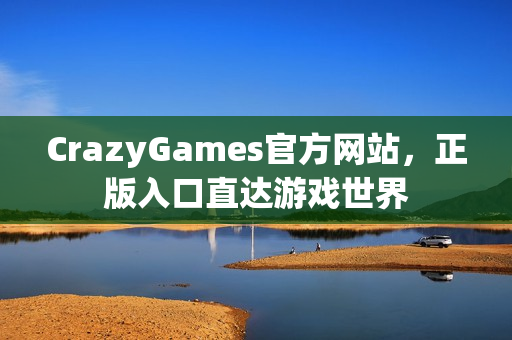 CrazyGames官方网站,正版入口直达游戏世界 CrazyGames官方网站,正版入口直达游戏世界