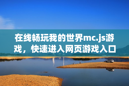在线畅玩我的世界mc.js游戏,快速进入网页游戏入口 在线畅玩我的世界mc.js游戏,快速进入网页游戏入口