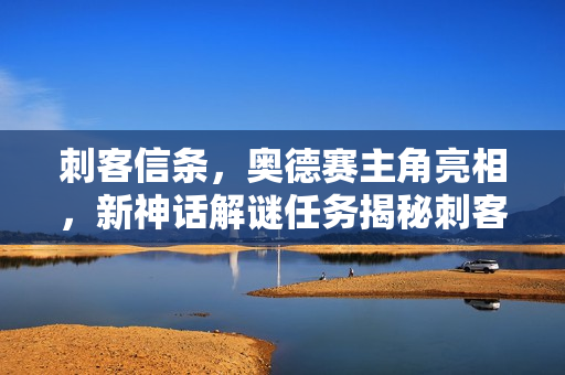 刺客信条，奥德赛主角亮相，新神话解谜任务揭秘刺客信条，影更新内容