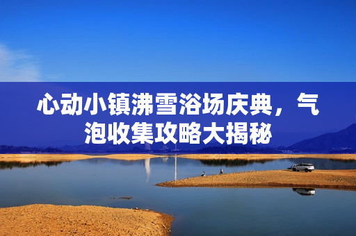 心动小镇沸雪浴场庆典，气泡收集攻略大揭秘