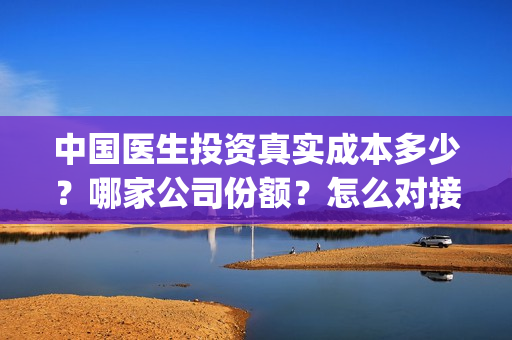 中国医生投资真实成本多少？哪家公司份额？怎么对接？(中国医生投资方有哪些)