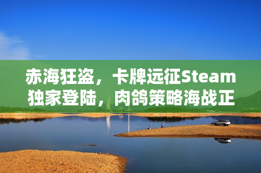 赤海狂盗，卡牌远征Steam独家登陆，肉鸽策略海战正式开启！