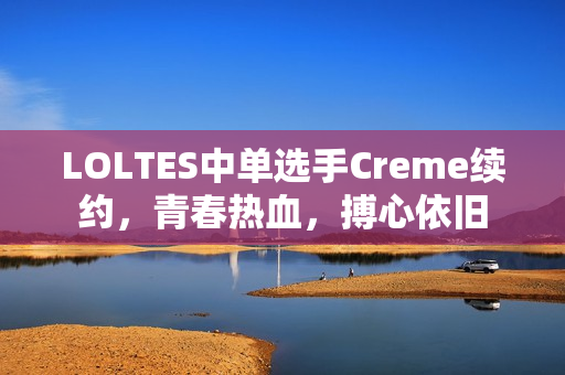 LOLTES中单选手Creme续约，青春热血，搏心依旧
