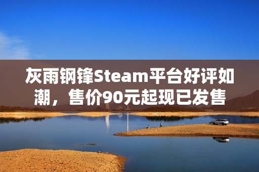 灰雨钢锋Steam平台好评如潮，售价90元起现已发售