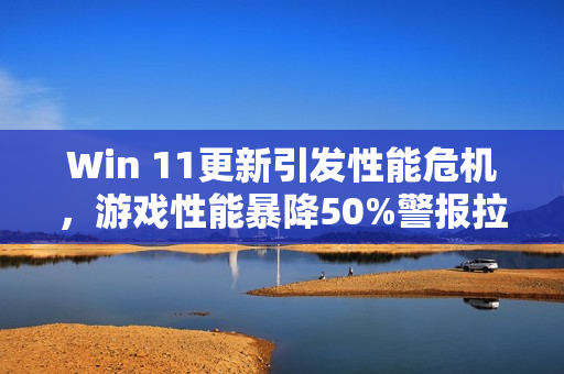 Win 11更新引发性能危机，游戏性能暴降50%警报拉响