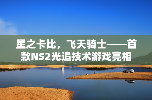 星之卡比，飞天骑士——首款NS2光追技术游戏亮相