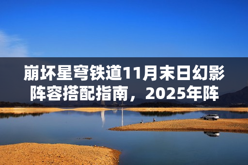 崩坏星穹铁道11月末日幻影阵容搭配指南,2025年阵容策略 崩坏星穹铁道11月末日幻影阵容搭配指南,2025年阵容策略