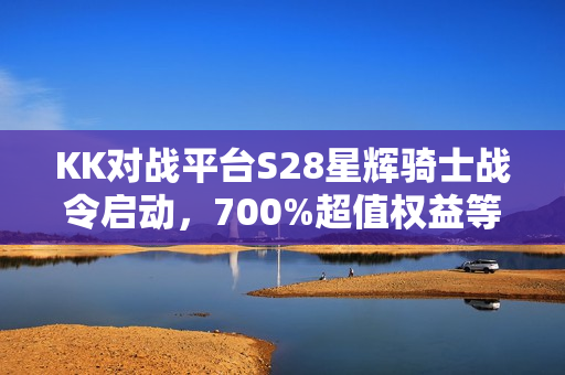 KK对战平台S28星辉骑士战令启动，700%超值权益等你来享！