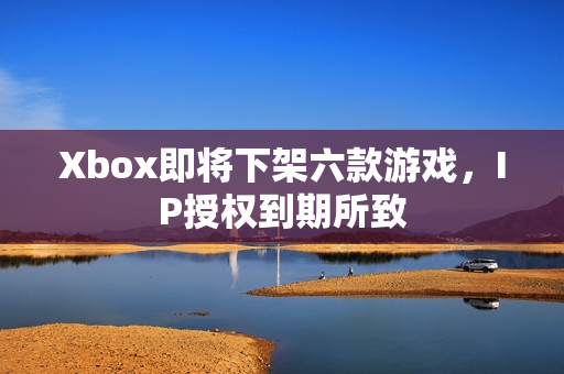Xbox即将下架六款游戏，IP授权到期所致