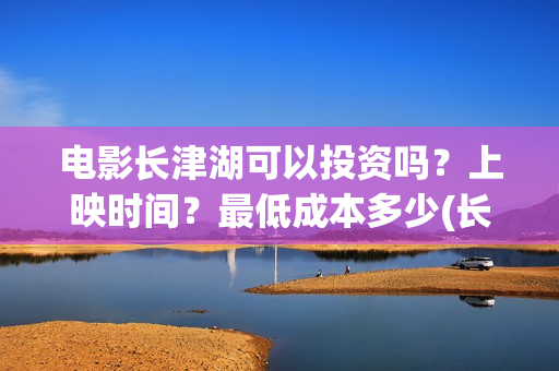 电影长津湖可以投资吗？上映时间？最低成本多少(长津湖的电影叫什么)