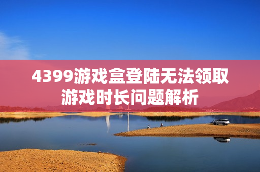 4399游戏盒登陆无法领取游戏时长问题解析
