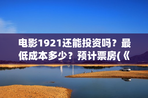 电影1921还能投资吗?最低成本多少?预计票房(《1921》电影投资) 电影1921还能投资吗?最低成本多少?预计票房(《1921》电影投资)