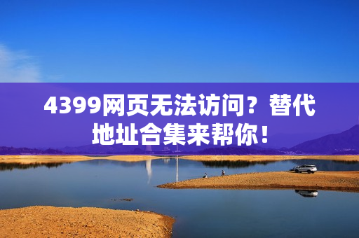 4399网页无法访问？替代地址合集来帮你！