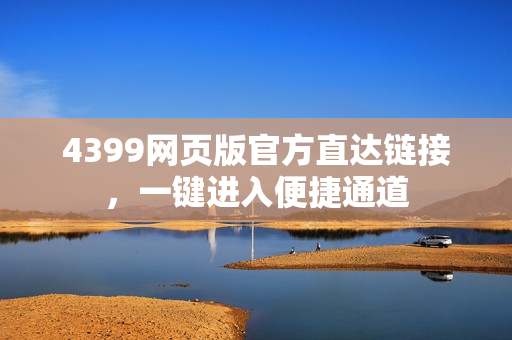 4399网页版官方直达链接，一键进入便捷通道