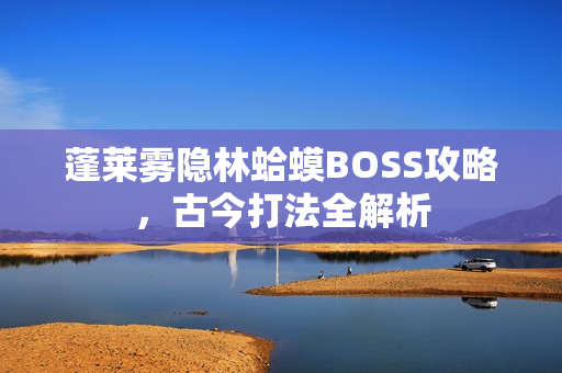 蓬莱雾隐林蛤蟆BOSS攻略，古今打法全解析