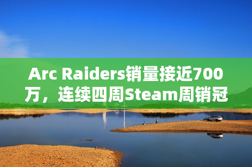 Arc Raiders销量接近700万，连续四周Steam周销冠军！