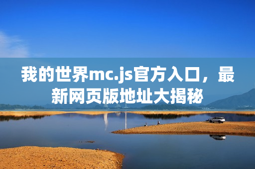 我的世界mc.js官方入口，最新网页版地址大揭秘