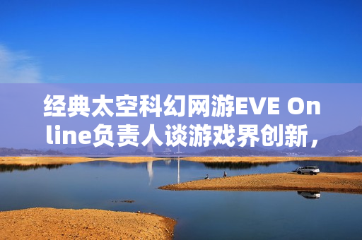 经典太空科幻网游EVE Online负责人谈游戏界创新,PC仍是创新高地! 经典太空科幻网游EVE Online负责人谈游戏界创新,PC仍是创新高地!