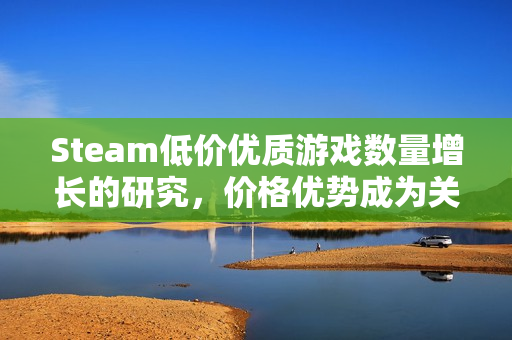 Steam低价优质游戏数量增长的研究,价格优势成为关键因素? Steam低价优质游戏数量增长的研究,价格优势成为关键因素?
