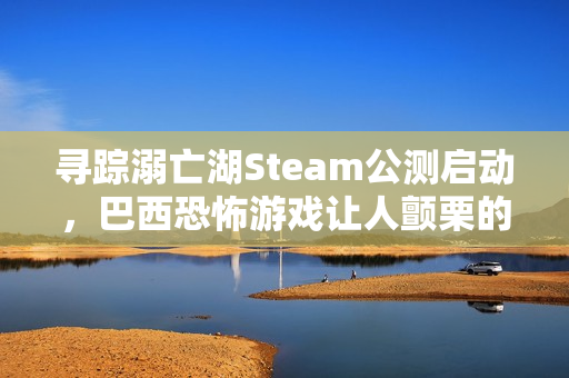 寻踪溺亡湖Steam公测启动，巴西恐怖游戏让人颤栗的诡异之旅