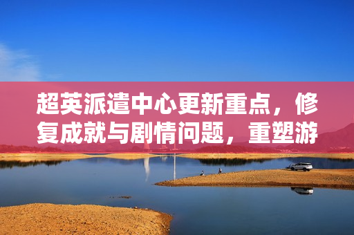 超英派遣中心更新重点，修复成就与剧情问题，重塑游戏体验