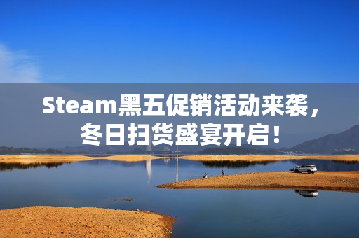 Steam黑五促销活动来袭，冬日扫货盛宴开启！