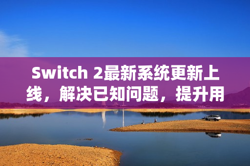 Switch 2最新系统更新上线，解决已知问题，提升用户体验