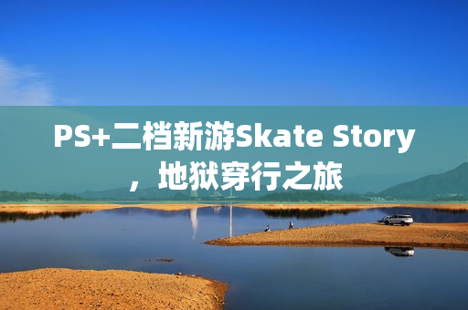 PS+二档新游Skate Story，地狱穿行之旅