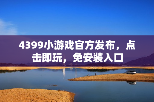4399小游戏官方发布，点击即玩，免安装入口