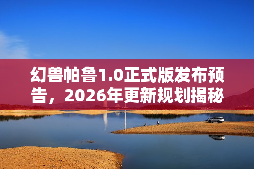 幻兽帕鲁1.0正式版发布预告，2026年更新规划揭秘