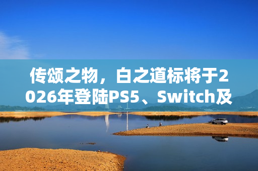 传颂之物，白之道标将于2026年登陆PS5、Switch及Steam平台