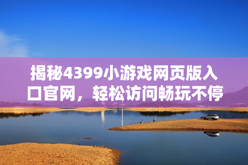 揭秘4399小游戏网页版入口官网，轻松访问畅玩不停歇！