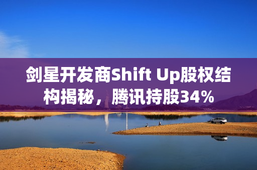 剑星开发商Shift Up股权结构揭秘，腾讯持股34%
