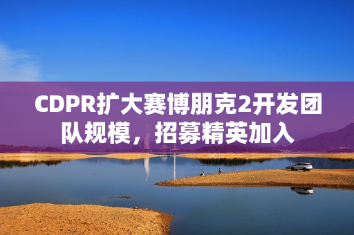 CDPR扩大赛博朋克2开发团队规模，招募精英加入