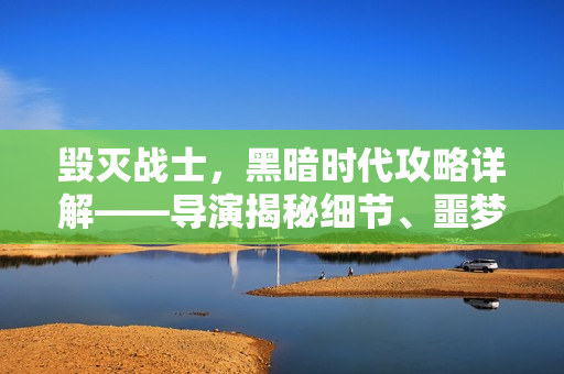 毁灭战士，黑暗时代攻略详解——导演揭秘细节、噩梦区域与全新怪物揭秘