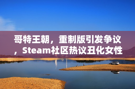 哥特王朝,重制版引发争议,Steam社区热议丑化女性形象问题 哥特王朝,重制版引发争议,Steam社区热议丑化女性形象问题
