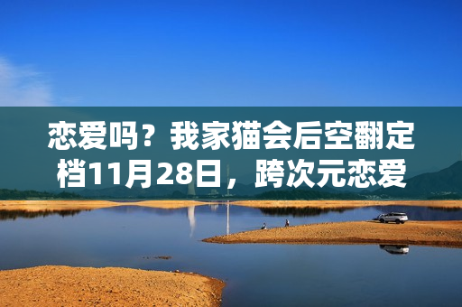 恋爱吗?我家猫会后空翻定档11月28日,跨次元恋爱之旅开启! 恋爱吗?我家猫会后空翻定档11月28日,跨次元恋爱之旅开启!