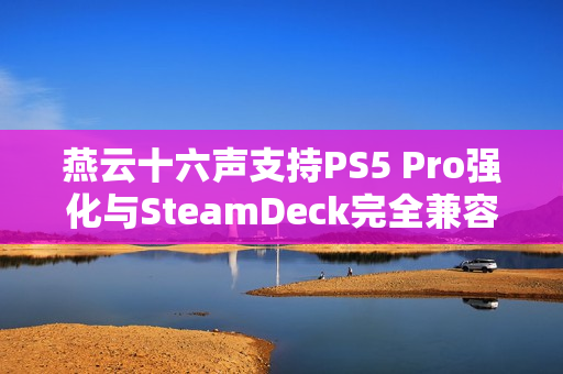 燕云十六声支持PS5 Pro强化与SteamDeck完全兼容，网易开放世界大作新动态揭秘