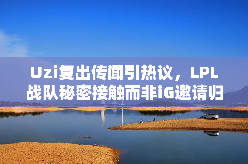 Uzi复出传闻引热议，LPL战队秘密接触而非iG邀请归来