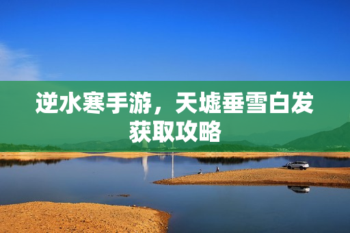 逆水寒手游，天墟垂雪白发获取攻略