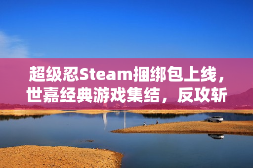 超级忍Steam捆绑包上线，世嘉经典游戏集结，反攻斩击新篇章开启！