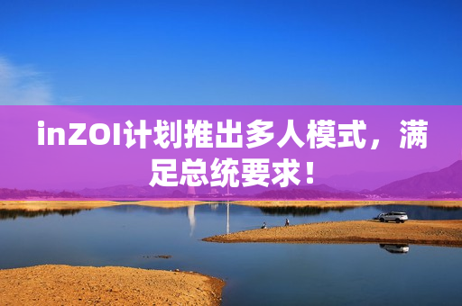inZOI计划推出多人模式，满足总统要求！