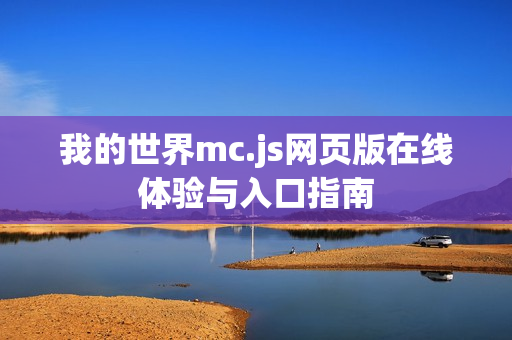 我的世界mc.js网页版在线体验与入口指南 我的世界mc.js网页版在线体验与入口指南