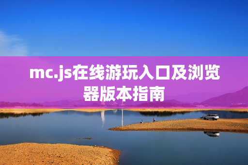 mc.js在线游玩入口及浏览器版本指南 mc.js在线游玩入口及浏览器版本指南